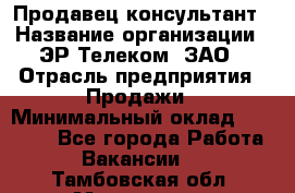 Продавец-консультант › Название организации ­ ЭР-Телеком, ЗАО › Отрасль предприятия ­ Продажи › Минимальный оклад ­ 20 000 - Все города Работа » Вакансии   . Тамбовская обл.,Моршанск г.